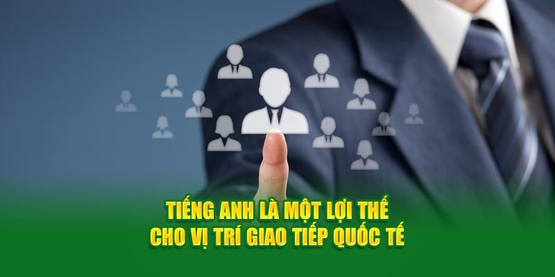 Tiếng Anh là một lợi thế cho vị trí giao tiếp quốc tế